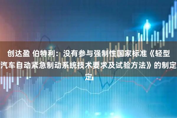 创达盈 伯特利：没有参与强制性国家标准《轻型汽车自动紧急制动系统技术要求及试验方法》的制定