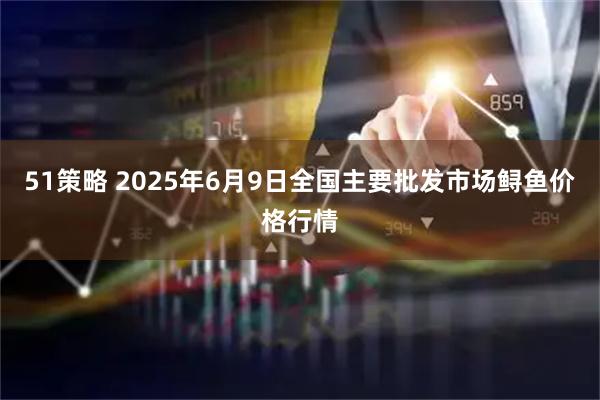 51策略 2025年6月9日全国主要批发市场鲟鱼价格行情