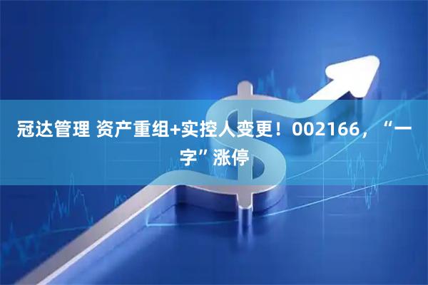 冠达管理 资产重组+实控人变更！002166，“一字”涨停