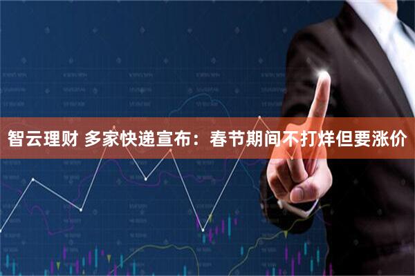 智云理财 多家快递宣布：春节期间不打烊但要涨价