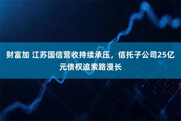财富加 江苏国信营收持续承压，信托子公司25亿元债权追索路漫长