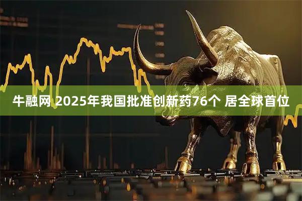 牛融网 2025年我国批准创新药76个 居全球首位