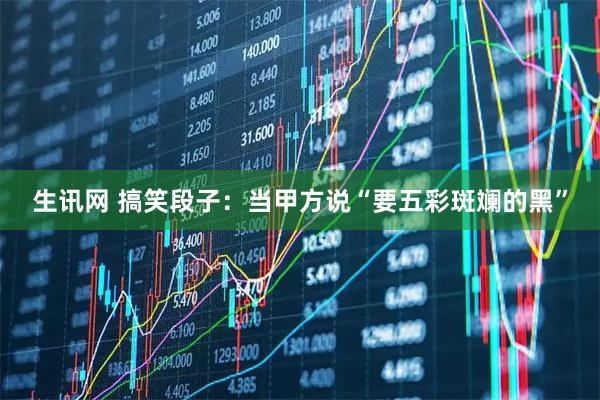 生讯网 搞笑段子：当甲方说“要五彩斑斓的黑”