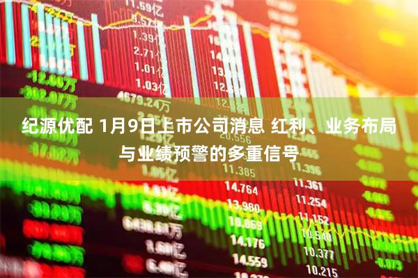 纪源优配 1月9日上市公司消息 红利、业务布局与业绩预警的多重信号