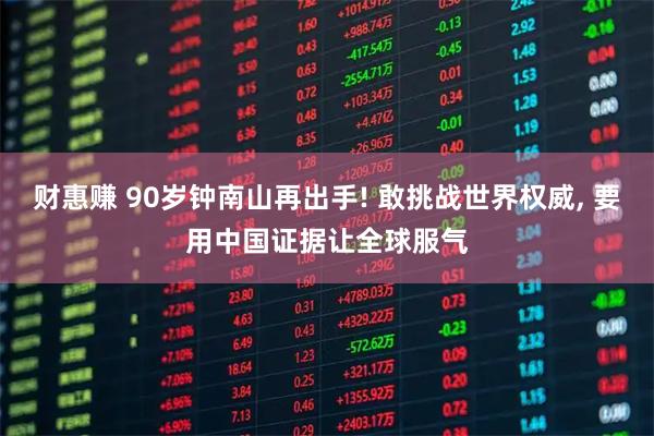 财惠赚 90岁钟南山再出手! 敢挑战世界权威, 要用中国证据让全球服气