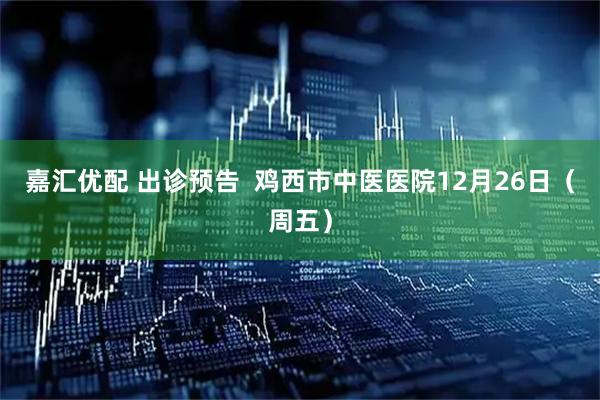 嘉汇优配 出诊预告  鸡西市中医医院12月26日（周五）