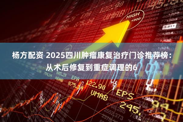杨方配资 2025四川肿瘤康复治疗门诊推荐榜：从术后修复到重症调理的6