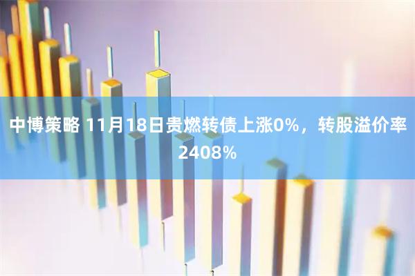 中博策略 11月18日贵燃转债上涨0%，转股溢价率2408%