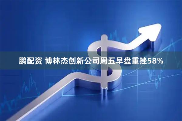 鹏配资 博林杰创新公司周五早盘重挫58%