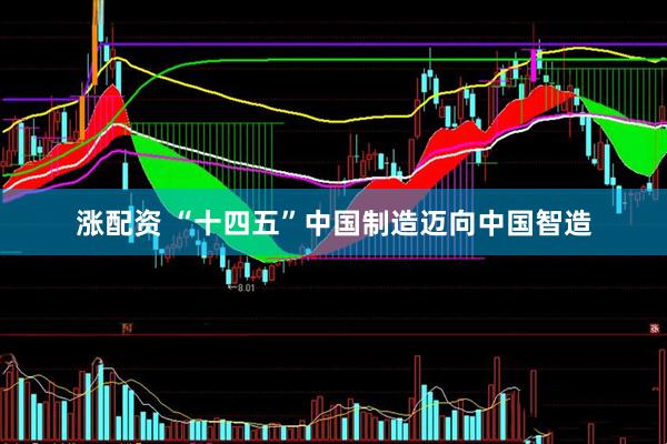 涨配资 “十四五”中国制造迈向中国智造
