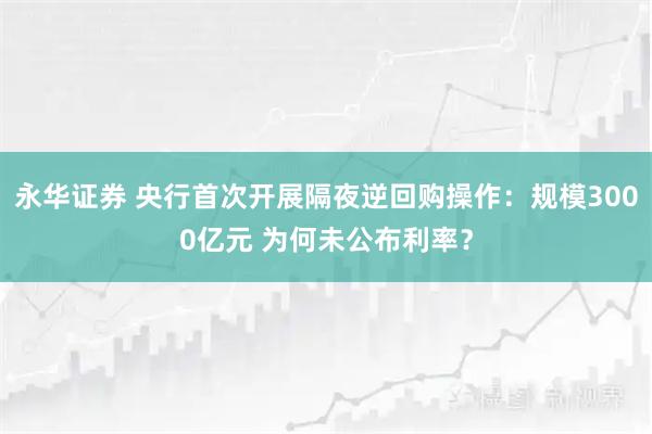 永华证券 央行首次开展隔夜逆回购操作：规模3000亿元 为何未公布利率？
