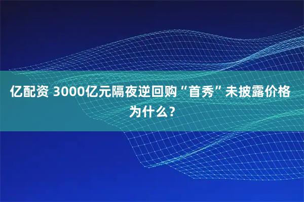亿配资 3000亿元隔夜逆回购“首秀”未披露价格 为什么？