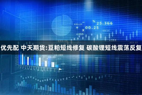 优先配 中天期货:豆粕短线修复 碳酸锂短线震荡反复