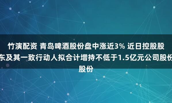 竹演配资 青岛啤酒股份盘中涨近3% 近日控股股东及其一致行动人拟合计增持不低于1.5亿元公司股份