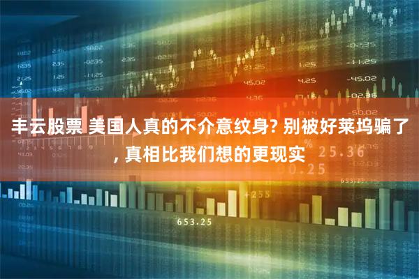 丰云股票 美国人真的不介意纹身? 别被好莱坞骗了, 真相比我们想的更现实