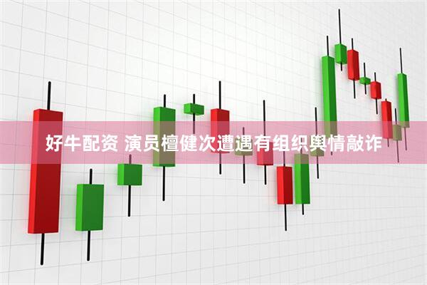 好牛配资 演员檀健次遭遇有组织舆情敲诈